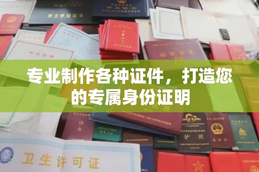 保税港区专业制作各种证件，打造您的专属身份证明